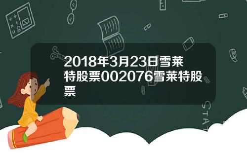 2018年3月23日雪莱特股票002076雪莱特股票