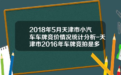2018年5月天津市小汽车车牌竞价情况统计分析-天津市2016年车牌竞拍是多少钱【新闻】