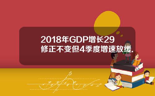 2018年GDP增长29修正不变但4季度增速放缓.