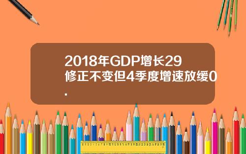 2018年GDP增长29修正不变但4季度增速放缓0.