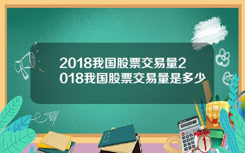 2018我国股票交易量2018我国股票交易量是多少
