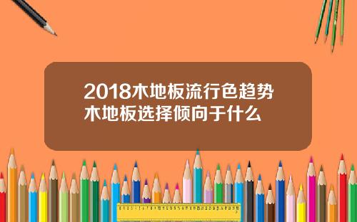 2018木地板流行色趋势木地板选择倾向于什么