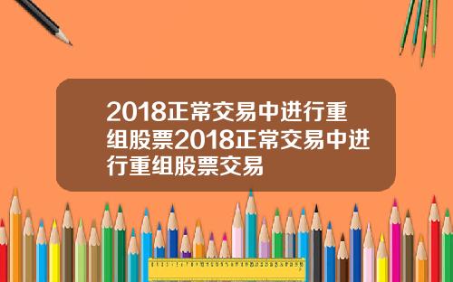 2018正常交易中进行重组股票2018正常交易中进行重组股票交易