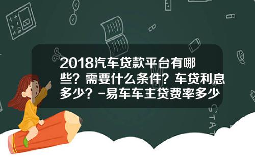 2018汽车贷款平台有哪些？需要什么条件？车贷利息多少？-易车车主贷费率多少【新闻】