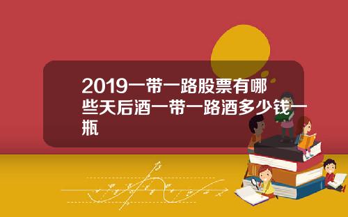 2019一带一路股票有哪些天后酒一带一路酒多少钱一瓶