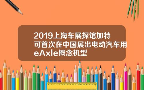 2019上海车展探馆加特可首次在中国展出电动汽车用eAxle概念机型