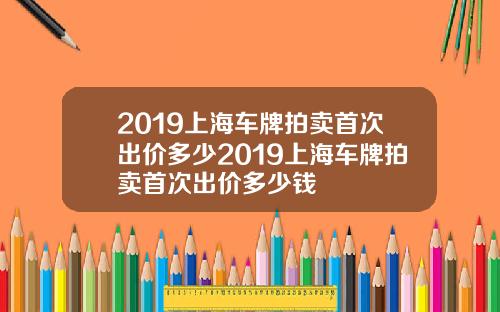 2019上海车牌拍卖首次出价多少2019上海车牌拍卖首次出价多少钱