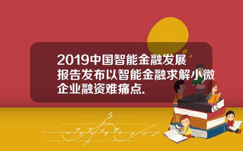 2019中国智能金融发展报告发布以智能金融求解小微企业融资难痛点.