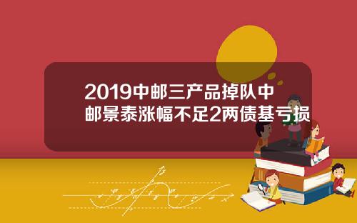 2019中邮三产品掉队中邮景泰涨幅不足2两债基亏损