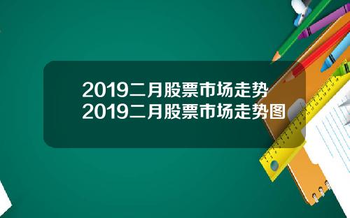 2019二月股票市场走势2019二月股票市场走势图