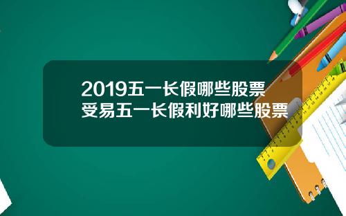 2019五一长假哪些股票受易五一长假利好哪些股票