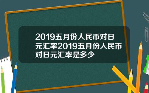 2019五月份人民币对日元汇率2019五月份人民币对日元汇率是多少