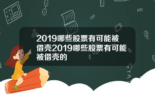 2019哪些股票有可能被借壳2019哪些股票有可能被借壳的