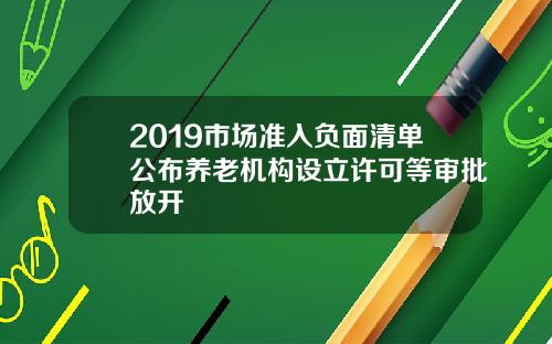 2019市场准入负面清单公布养老机构设立许可等审批放开
