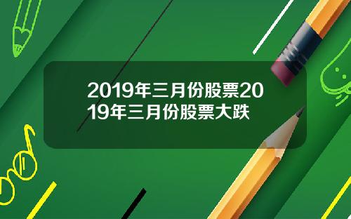 2019年三月份股票2019年三月份股票大跌