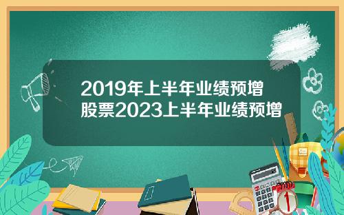 2019年上半年业绩预增股票2023上半年业绩预增