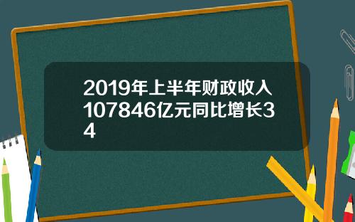 2019年上半年财政收入107846亿元同比增长34