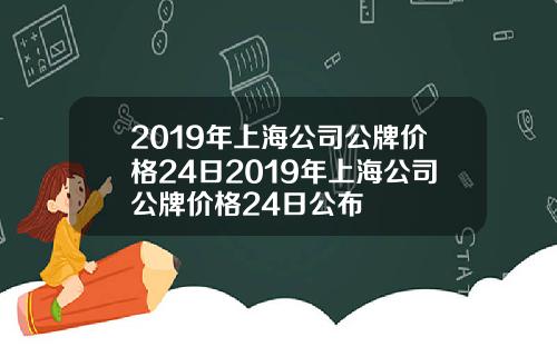 2019年上海公司公牌价格24日2019年上海公司公牌价格24日公布