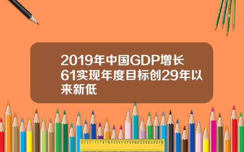 2019年中国GDP增长61实现年度目标创29年以来新低