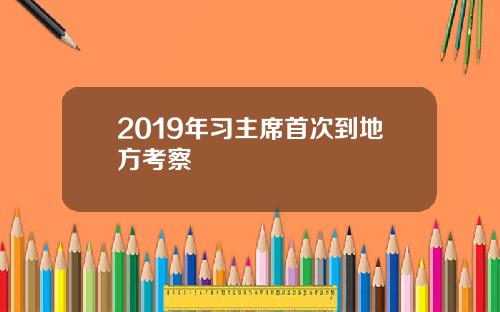 2019年习主席首次到地方考察