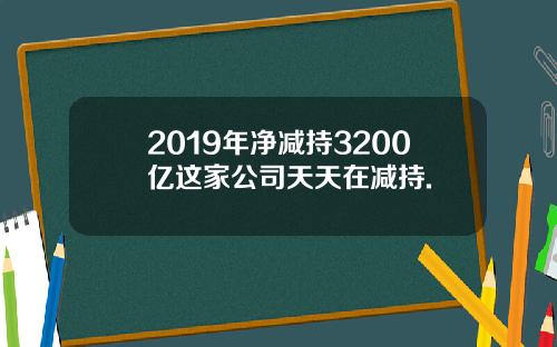 2019年净减持3200亿这家公司天天在减持.