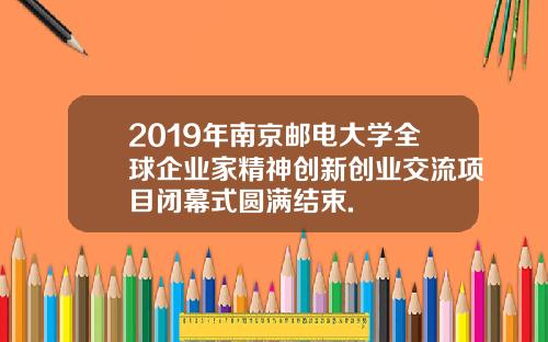 2019年南京邮电大学全球企业家精神创新创业交流项目闭幕式圆满结束.