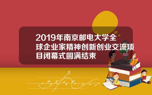 2019年南京邮电大学全球企业家精神创新创业交流项目闭幕式圆满结束