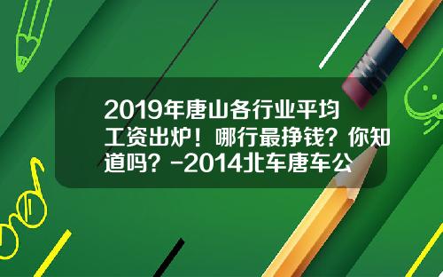 2019年唐山各行业平均工资出炉！哪行最挣钱？你知道吗？-2014北车唐车公司工资【新闻】
