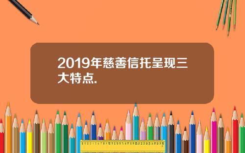 2019年慈善信托呈现三大特点.