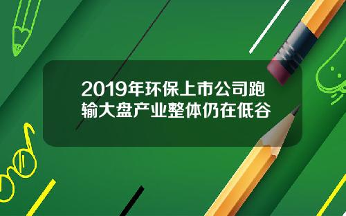 2019年环保上市公司跑输大盘产业整体仍在低谷