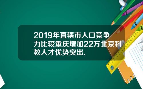 2019年直辖市人口竞争力比较重庆增加22万北京科教人才优势突出.