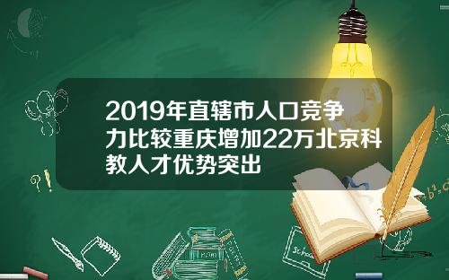 2019年直辖市人口竞争力比较重庆增加22万北京科教人才优势突出