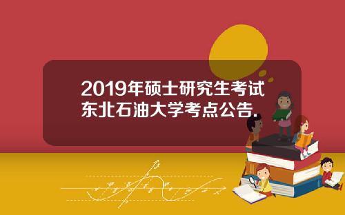 2019年硕士研究生考试东北石油大学考点公告.