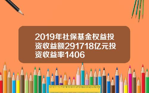 2019年社保基金权益投资收益额291718亿元投资收益率1406