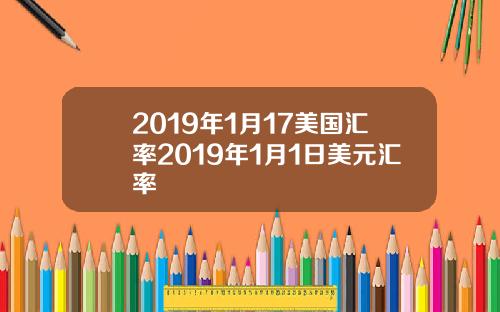 2019年1月17美国汇率2019年1月1日美元汇率