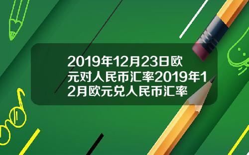 2019年12月23日欧元对人民币汇率2019年12月欧元兑人民币汇率