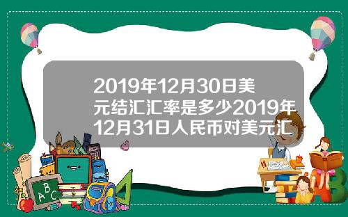 2019年12月30日美元结汇汇率是多少2019年12月31日人民币对美元汇率是多少