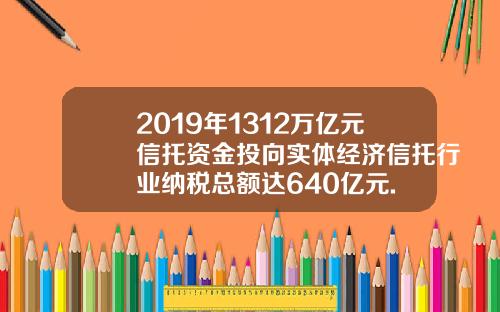 2019年1312万亿元信托资金投向实体经济信托行业纳税总额达640亿元.