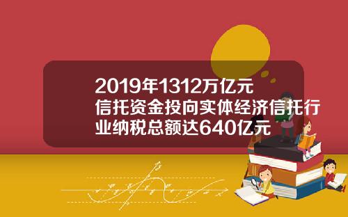 2019年1312万亿元信托资金投向实体经济信托行业纳税总额达640亿元