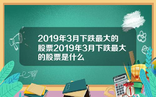 2019年3月下跌最大的股票2019年3月下跌最大的股票是什么