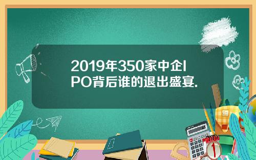 2019年350家中企IPO背后谁的退出盛宴.