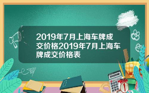 2019年7月上海车牌成交价格2019年7月上海车牌成交价格表