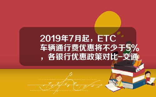 2019年7月起，ETC车辆通行费优惠将不少于5%，各银行优惠政策对比-交通金卡年费是多少钱【新闻】