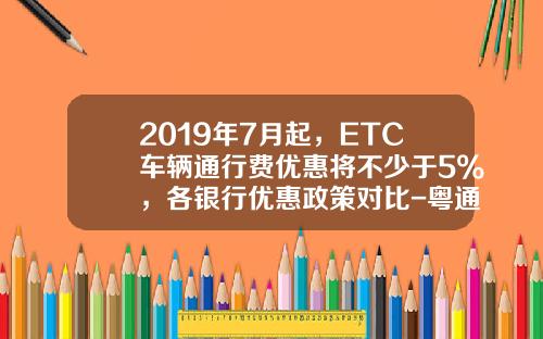 2019年7月起，ETC车辆通行费优惠将不少于5%，各银行优惠政策对比-粤通卡一般能办多少额度【新闻】