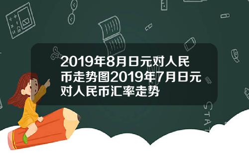 2019年8月日元对人民币走势图2019年7月日元对人民币汇率走势