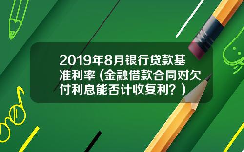 2019年8月银行贷款基准利率 (金融借款合同对欠付利息能否计收复利？)