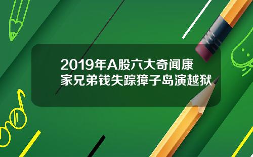 2019年A股六大奇闻康家兄弟钱失踪獐子岛演越狱
