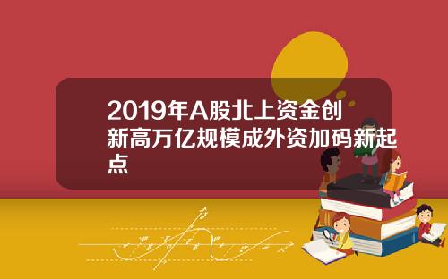 2019年A股北上资金创新高万亿规模成外资加码新起点