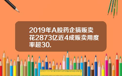 2019年A股药企搞贩卖花2873亿近4成贩卖用度率超30.