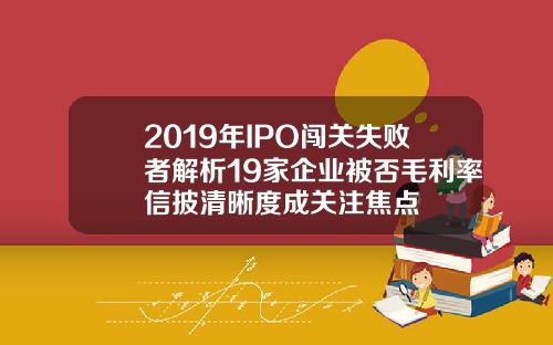 2019年IPO闯关失败者解析19家企业被否毛利率信披清晰度成关注焦点